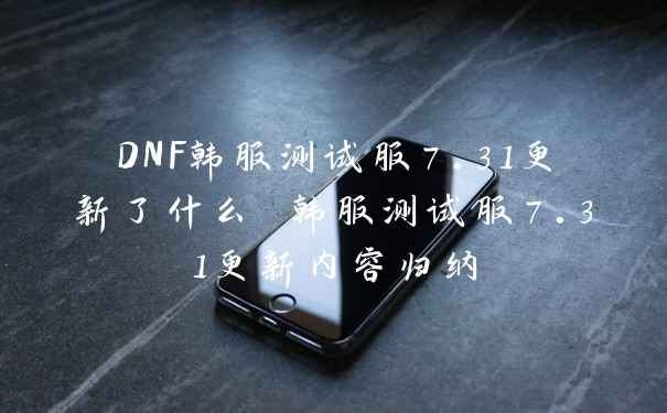 DNF韩服测试服7.31更新了什么 韩服测试服7.31更新内容归纳