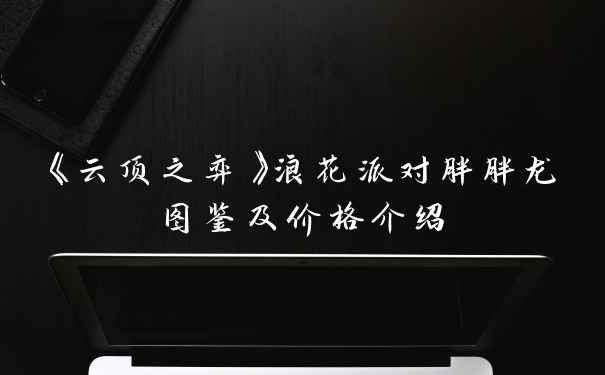 《云顶之弈》浪花派对胖胖龙图鉴及价格介绍