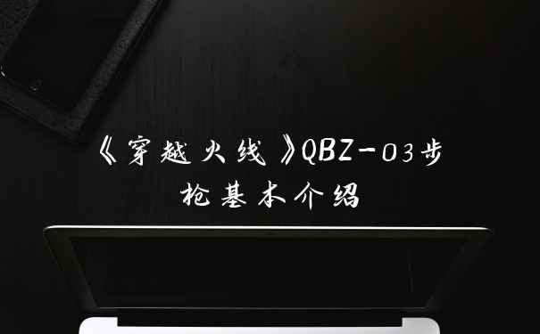 《穿越火线》QBZ-03步枪基本介绍