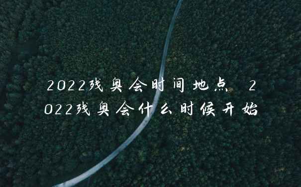 2022残奥会时间地点 2022残奥会什么时候开始