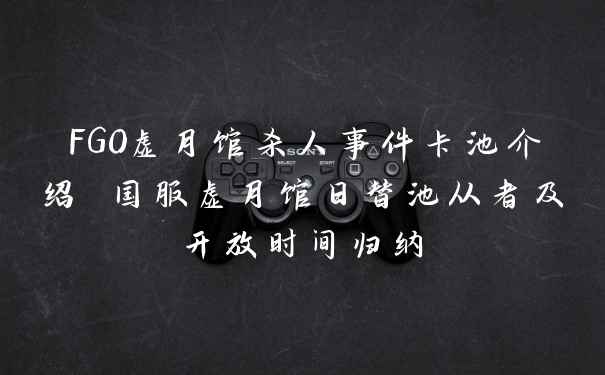 FGO虚月馆杀人事件卡池介绍 国服虚月馆日替池从者及开放时间归纳