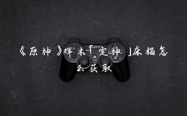 《原神》辉木「定神」床榻怎么获取