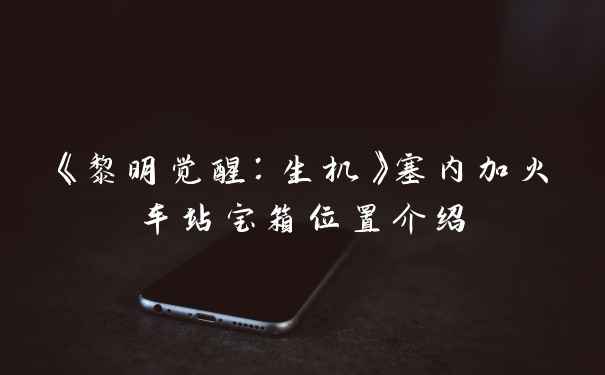 《黎明觉醒：生机》塞内加火车站宝箱位置介绍