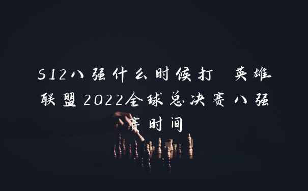 s12八强什么时候打 英雄联盟2022全球总决赛八强赛时间