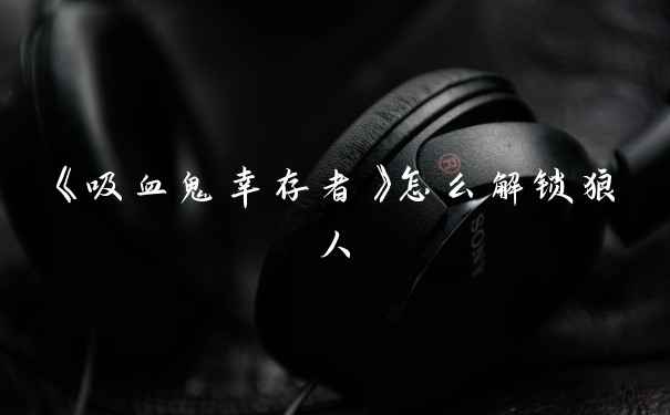《吸血鬼幸存者》怎么解锁狼人