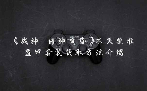《战神 诸神黄昏》不灭柴堆盔甲套装获取方法介绍