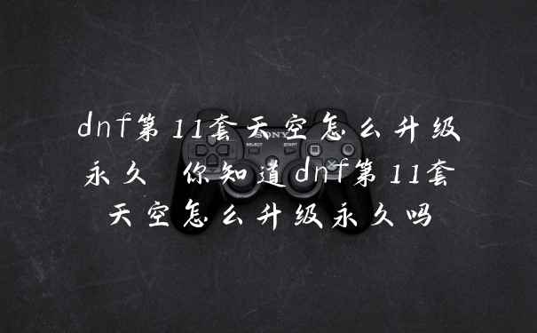dnf第11套天空怎么升级永久 你知道dnf第11套天空怎么升级永久吗