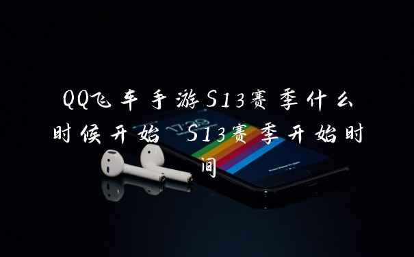 QQ飞车手游S13赛季什么时候开始 S13赛季开始时间