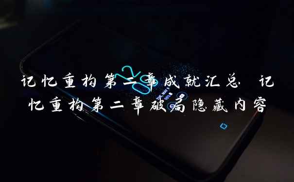 记忆重构第二章成就汇总 记忆重构第二章破局隐藏内容