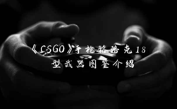 《CSGO》手枪格洛克18 型武器图鉴介绍