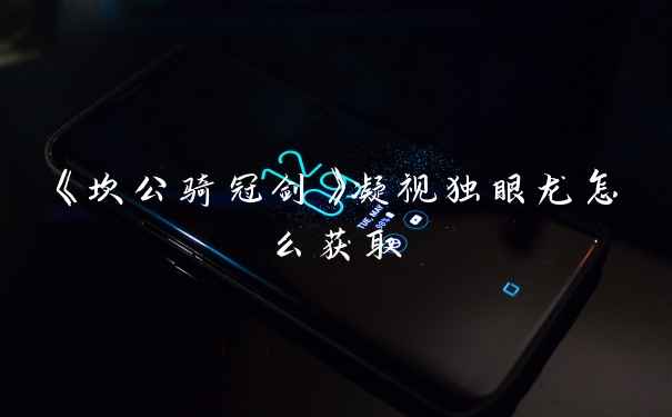 《坎公骑冠剑》凝视独眼龙怎么获取