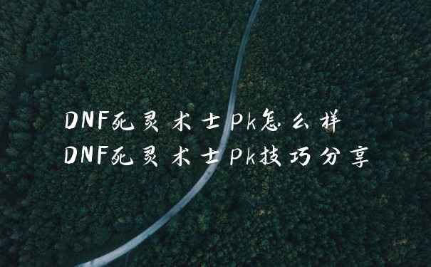 DNF死灵术士pk怎么样 DNF死灵术士pk技巧分享