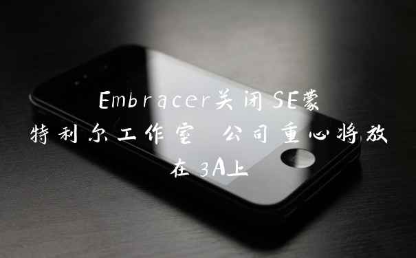 Embracer关闭SE蒙特利尔工作室 公司重心将放在3A上