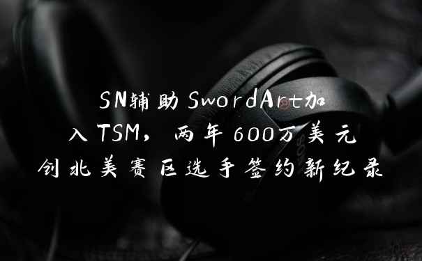 SN辅助SwordArt加入TSM，两年600万美元创北美赛区选手签约新纪录