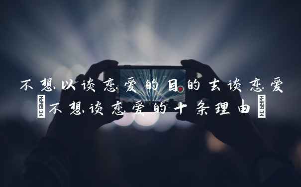 不想以谈恋爱的目的去谈恋爱(不想谈恋爱的十条理由)
