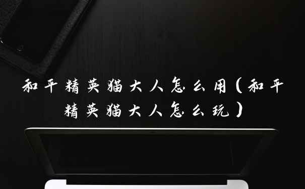 和平精英猫大人怎么用（和平精英猫大人怎么玩）