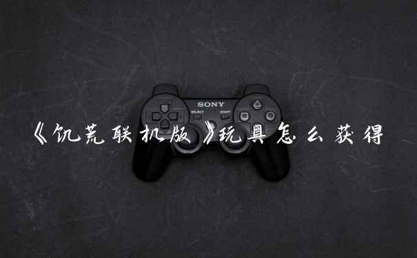 《饥荒联机版》玩具怎么获得