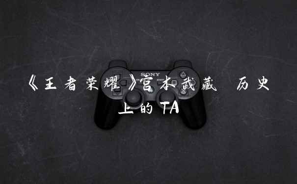 《王者荣耀》宫本武藏 历史上的TA
