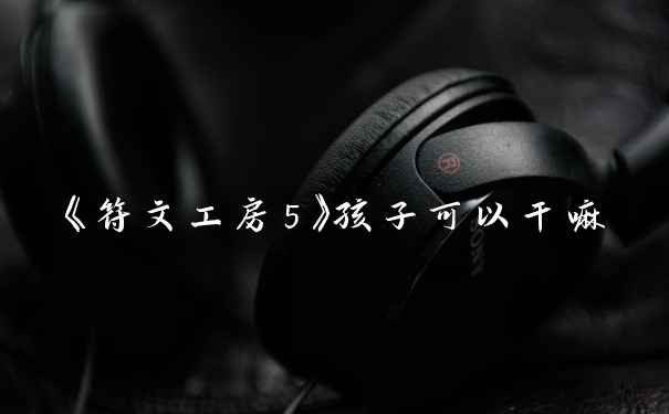 《符文工房5》孩子可以干嘛