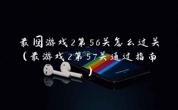 最囧游戏2第56关怎么过关(最游戏2第57关通过指南)