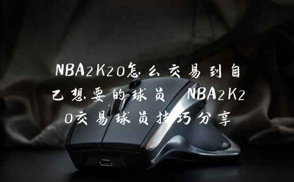 NBA2K20怎么交易到自己想要的球员 NBA2K20交易球员技巧分享
