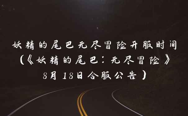 妖精的尾巴无尽冒险开服时间（《妖精的尾巴：无尽冒险》8月18日合服公告）