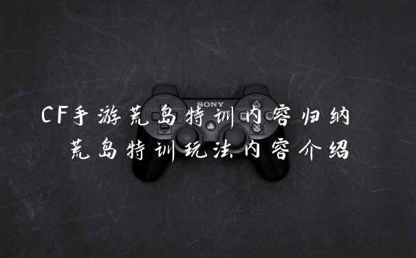 CF手游荒岛特训内容归纳 荒岛特训玩法内容介绍