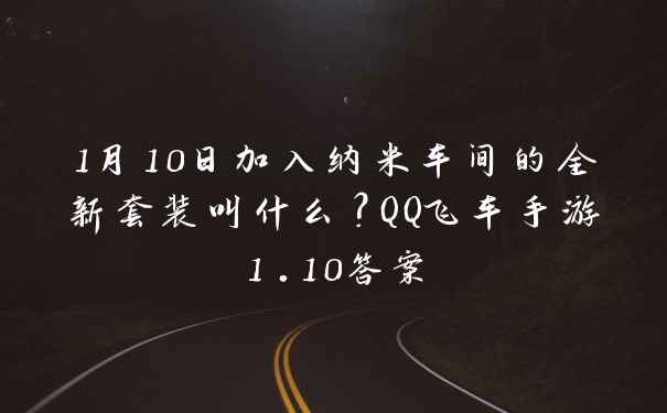 1月10日加入纳米车间的全新套装叫什么？QQ飞车手游1.10答案