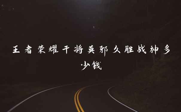 王者荣耀干将莫邪久胜战神多少钱