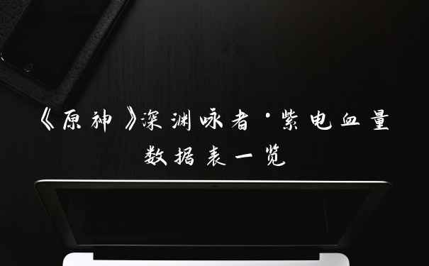 《原神》深渊咏者·紫电血量数据表一览