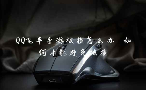 QQ飞车手游被撞怎么办 如何才能避免被撞
