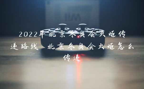 2022年北京冬奥会火炬传递路线 北京冬奥会火炬怎么传递
