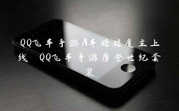 QQ飞车手游A车暗墟魔主上线 QQ飞车手游摩登世纪套装