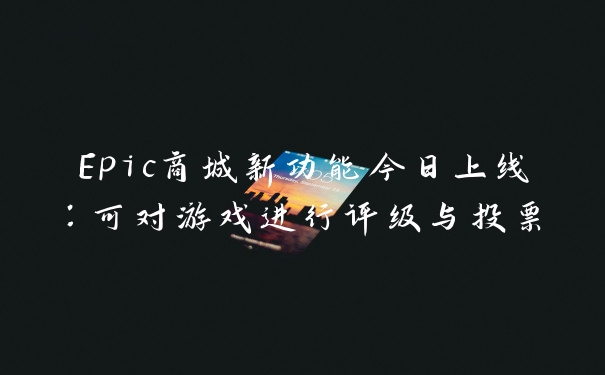 Epic商城新功能今日上线：可对游戏进行评级与投票