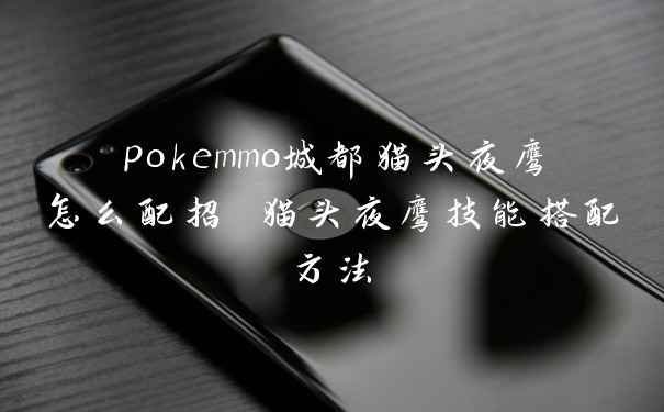 pokemmo城都猫头夜鹰怎么配招 猫头夜鹰技能搭配方法