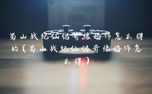 蜀山战纪仙侣奇缘婚饰怎么得的（蜀山战纪仙侣奇缘婚饰怎么得）