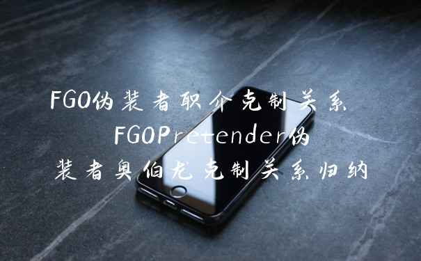 FGO伪装者职介克制关系 FGOPretender伪装者奥伯龙克制关系归纳