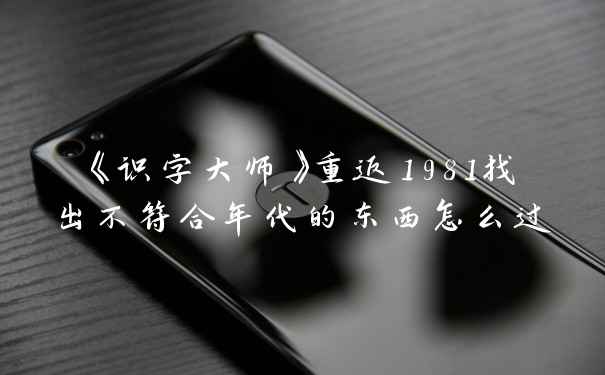 《识字大师》重返1981找出不符合年代的东西怎么过