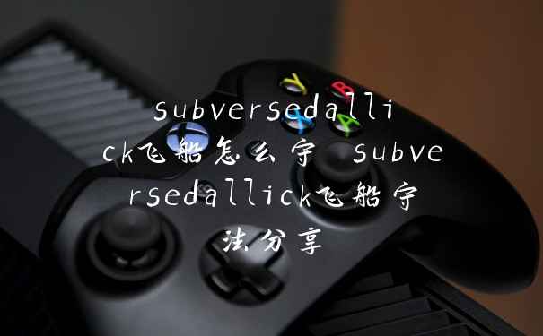 subversedallick飞船怎么守 subversedallick飞船守法分享