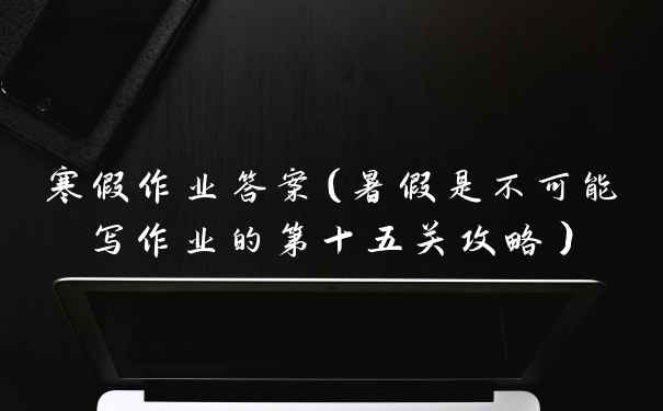 寒假作业答案（暑假是不可能写作业的第十五关攻略）