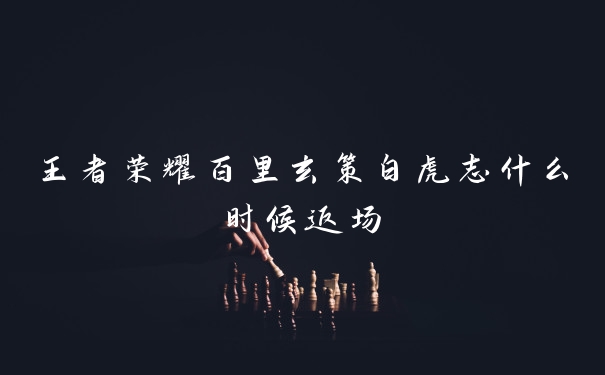王者荣耀百里玄策白虎志什么时候返场