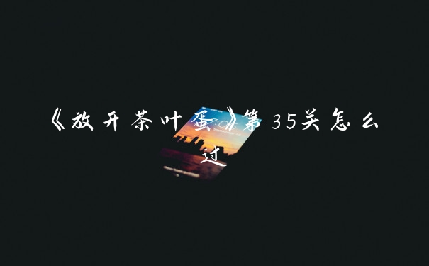 《放开茶叶蛋》第35关怎么过