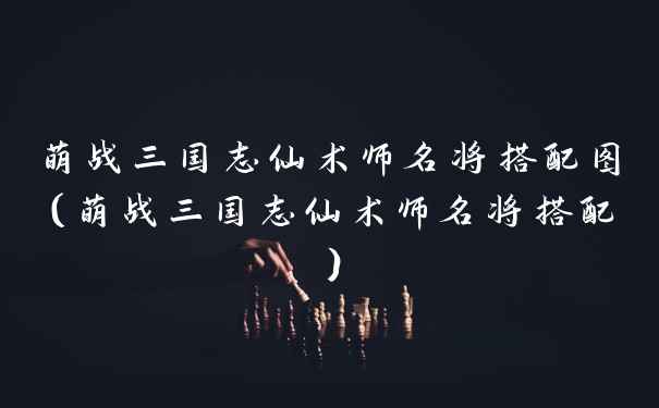 萌战三国志仙术师名将搭配图（萌战三国志仙术师名将搭配）
