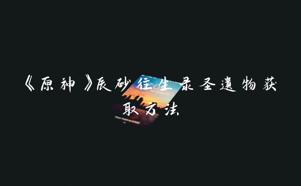 《原神》辰砂往生录圣遗物获取方法