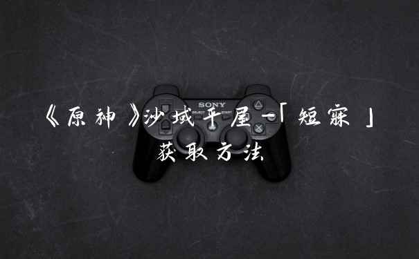 《原神》沙域平屋-「短寐」获取方法