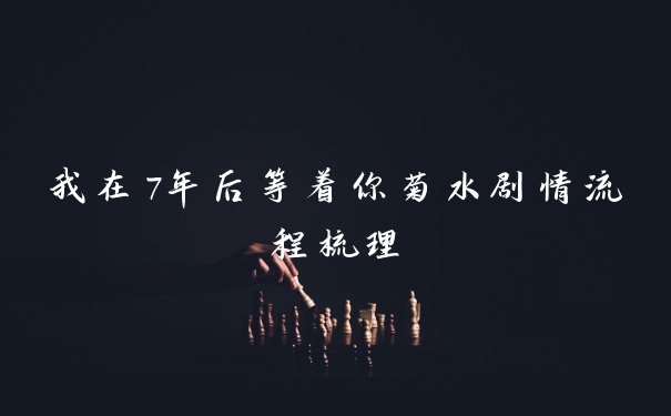我在7年后等着你菊水剧情流程梳理