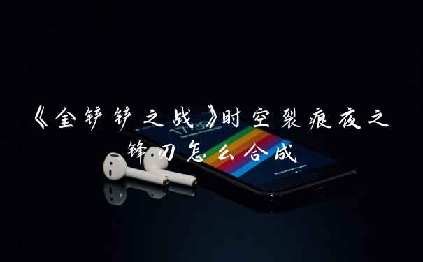 《金铲铲之战》时空裂痕夜之锋刃怎么合成