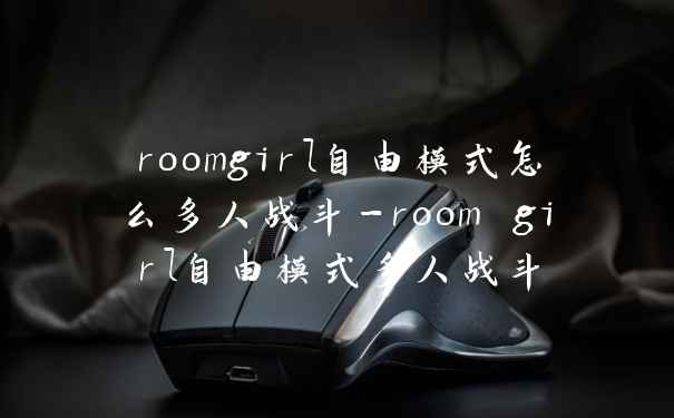 roomgirl自由模式怎么多人战斗-room girl自由模式多人战斗