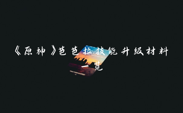 《原神》芭芭拉技能升级材料一览