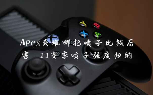 Apex英雄哪把喷子比较厉害 11赛季喷子强度归纳